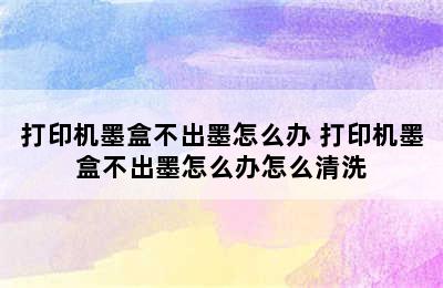 打印机墨盒不出墨怎么办 打印机墨盒不出墨怎么办怎么清洗